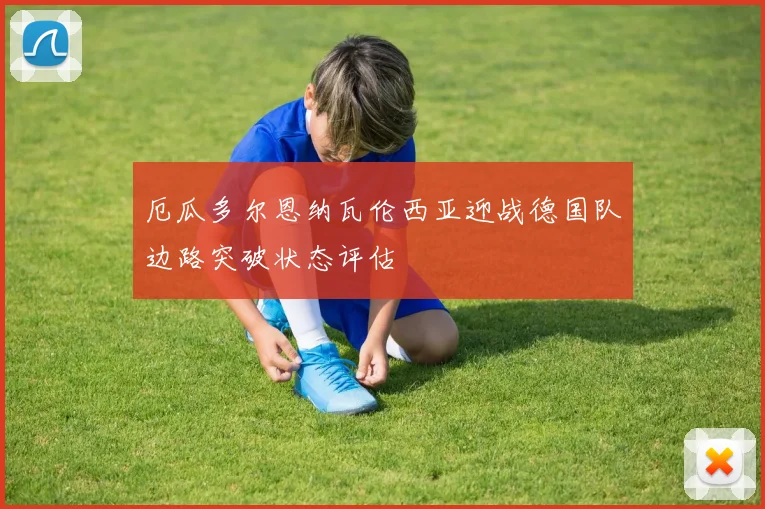 厄瓜多尔恩纳瓦伦西亚迎战德国队边路突破状态评估