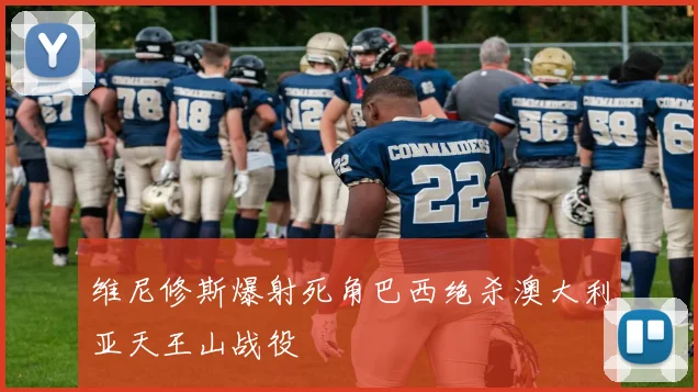 维尼修斯爆射死角巴西绝杀澳大利亚天王山战役