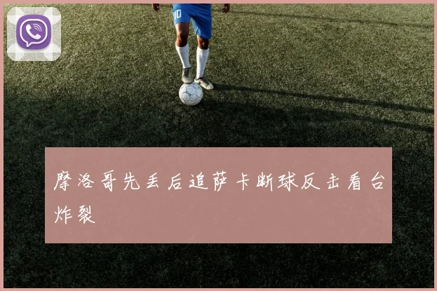 摩洛哥先丢后追萨卡断球反击看台炸裂