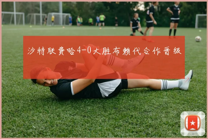 沙特联费哈4-0大胜布赖代合作晋级