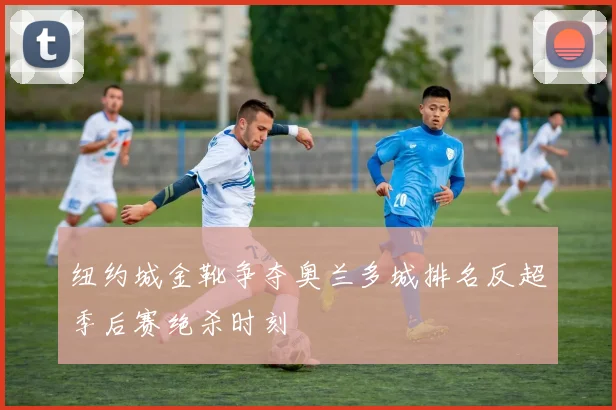 纽约城金靴争夺奥兰多城排名反超季后赛绝杀时刻