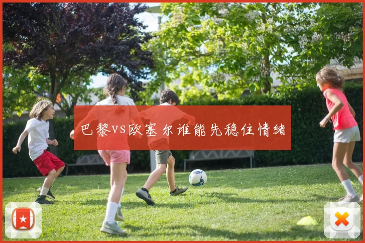 巴黎vs欧塞尔谁能先稳住情绪