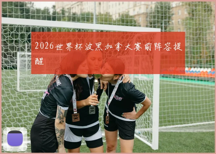 2026世界杯波黑加拿大赛前阵容提醒