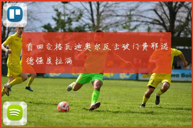 首回合格瓦迪奥尔反击破门费耶诺德强度拉满