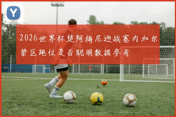 2026世界杯楚阿梅尼迎战塞内加尔禁区跑位是否聪明数据参考
