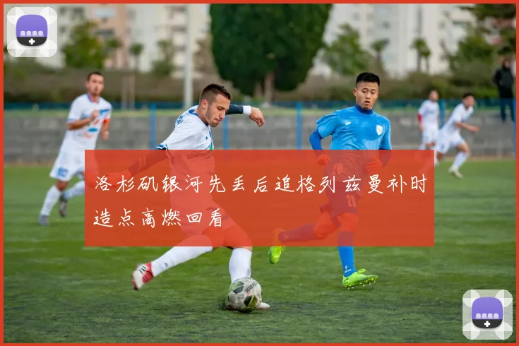 洛杉矶银河先丢后追格列兹曼补时造点高燃回看