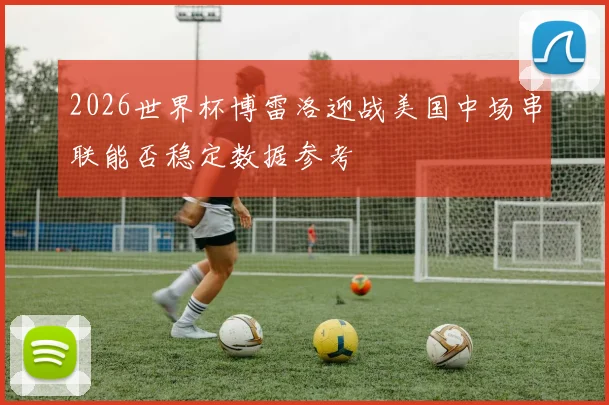 2026世界杯博雷洛迎战美国中场串联能否稳定数据参考