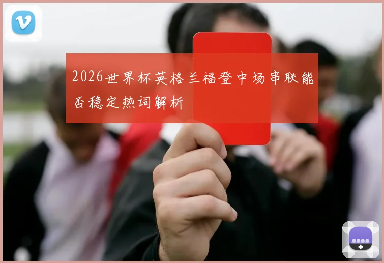 2026世界杯英格兰福登中场串联能否稳定热词解析