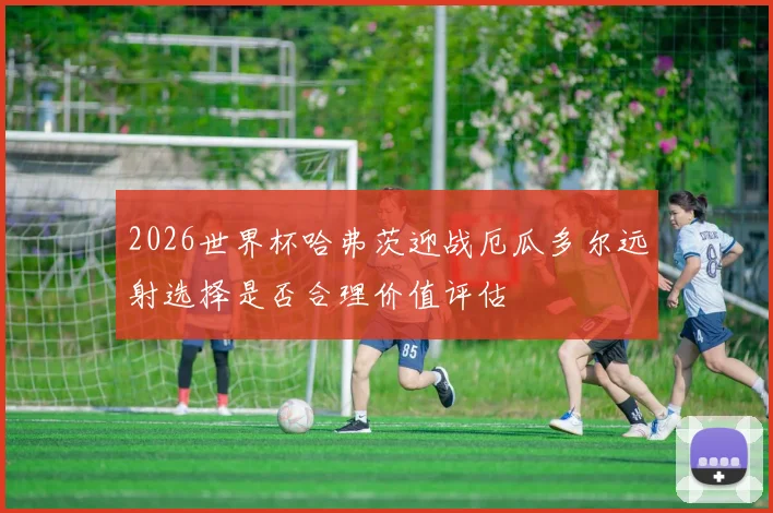 2026世界杯哈弗茨迎战厄瓜多尔远射选择是否合理价值评估