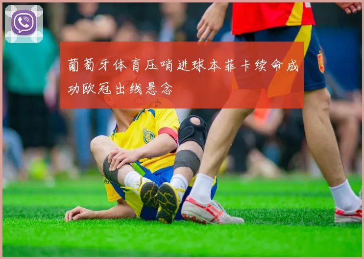 葡萄牙体育压哨进球本菲卡续命成功欧冠出线悬念