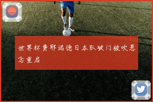 世界杯费耶诺德日本队破门被吹悬念重启