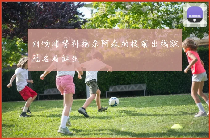 利物浦替补绝杀阿森纳提前出线欧冠名局诞生